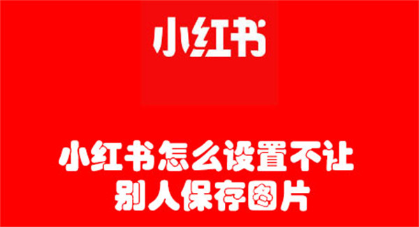 小红书怎么设置不让别人保存图片(小红书如何设置不让别人保存图片)