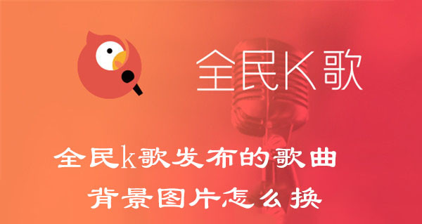 全民k歌发布的歌曲背景图片怎么换(全民k歌作品背景图怎么换)