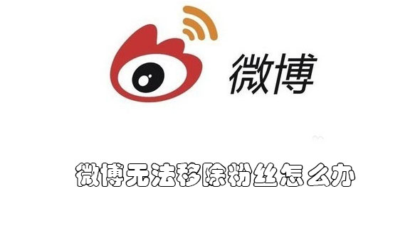 微博无法移除粉丝怎么办(微博不能移除粉丝怎么办)